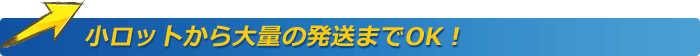 小ロットから大量の発送までOK！